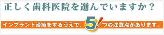 正しく歯科医院を選んでいますか？インプラント治療をするうえで５つの注意点があります。