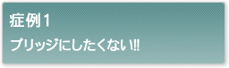 症例1ブリッジにしたくない！！